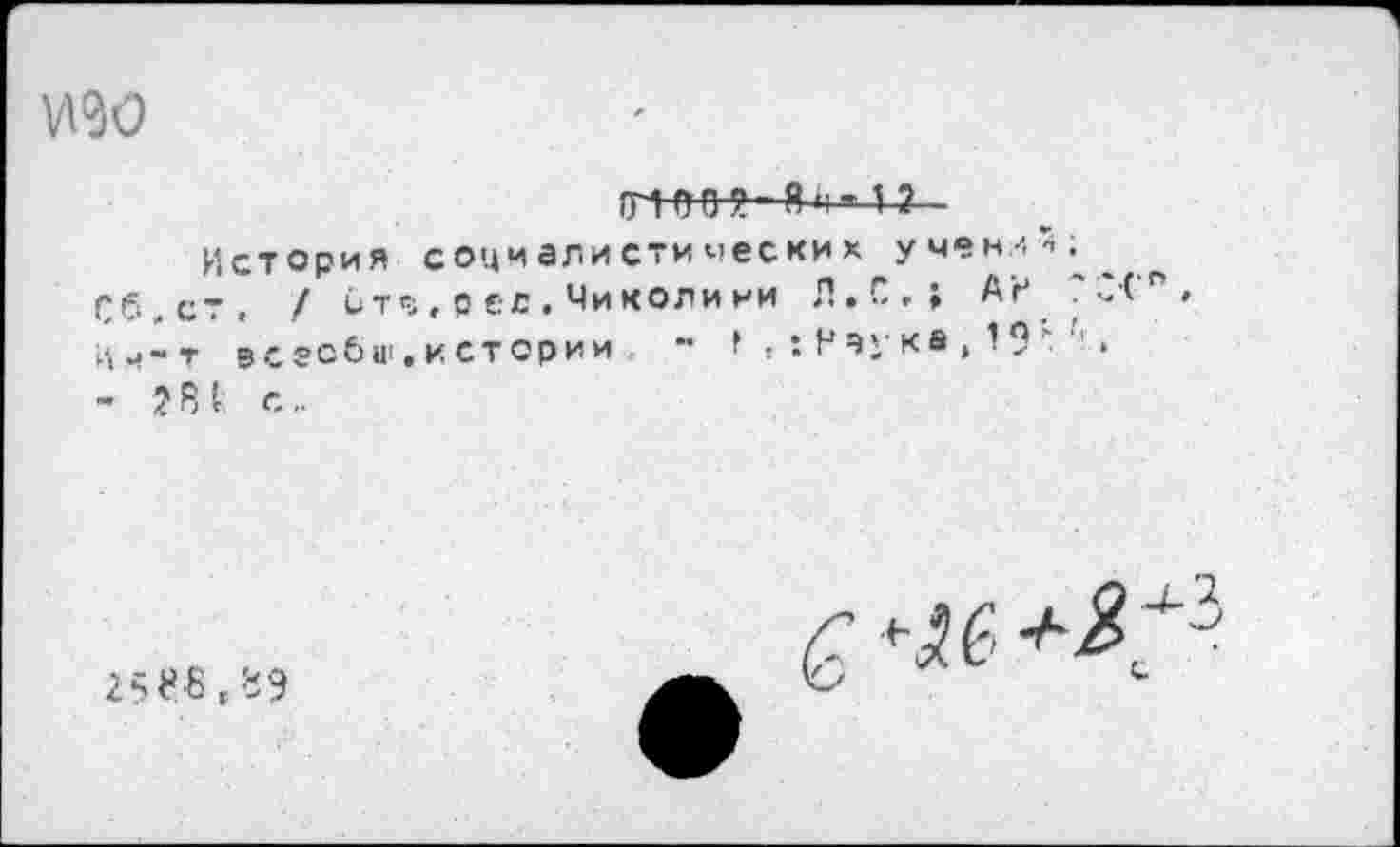 ﻿№0
то*-ж»* и
История социалистических учен<^;^ Сб.ст. / итч,рее.Чиколиии Л.С.» АН 'С(п. а^-г всгобш. истории	: Н чу к« , 19	.
- ?81 с..
251*8,89
